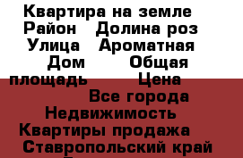 Квартира на земле  › Район ­ Долина роз › Улица ­ Ароматная › Дом ­ 2 › Общая площадь ­ 40 › Цена ­ 3 000 000 - Все города Недвижимость » Квартиры продажа   . Ставропольский край,Ессентуки г.